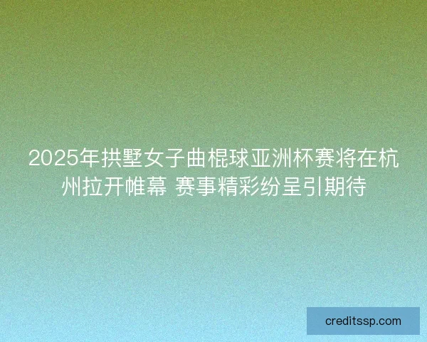 2025年拱墅女子曲棍球亚洲杯赛将在杭州拉开帷幕 赛事精彩纷呈引期待