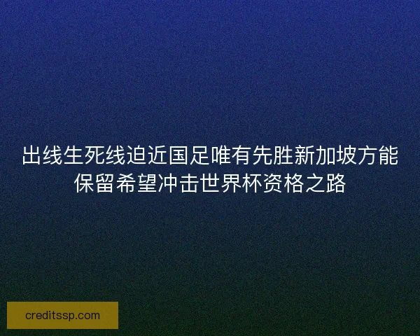 出线生死线迫近国足唯有先胜新加坡方能保留希望冲击世界杯资格之路