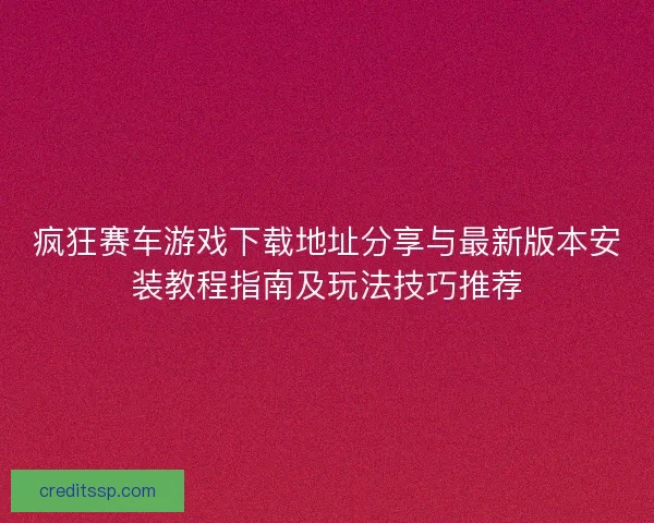疯狂赛车游戏下载地址分享与最新版本安装教程指南及玩法技巧推荐