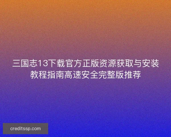 三国志13下载官方正版资源获取与安装教程指南高速安全完整版推荐