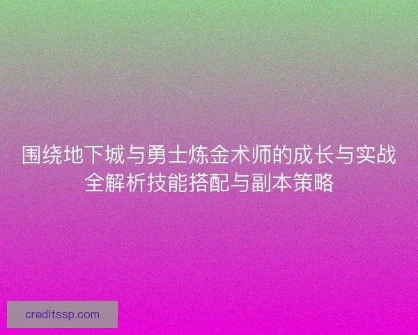 围绕地下城与勇士炼金术师的成长与实战全解析技能搭配与副本策略 围绕地下城与勇士炼金术师的成长与实战全解析技能搭配与副本策略