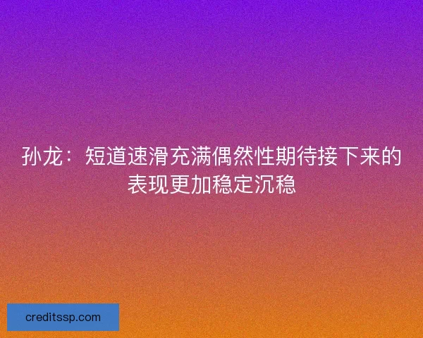 孙龙：短道速滑充满偶然性期待接下来的表现更加稳定沉稳