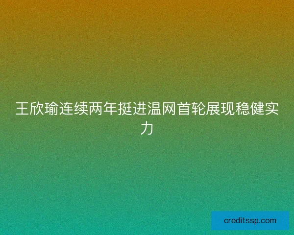 王欣瑜连续两年挺进温网首轮展现稳健实力
