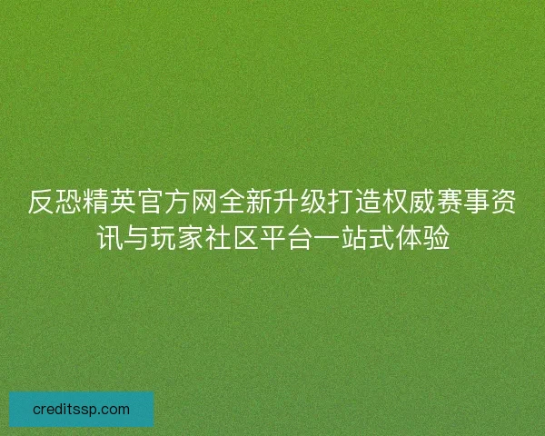 反恐精英官方网全新升级打造权威赛事资讯与玩家社区平台一站式体验