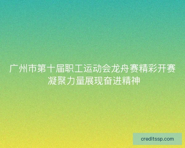 广州市第十届职工运动会龙舟赛精彩开赛 凝聚力量展现奋进精神