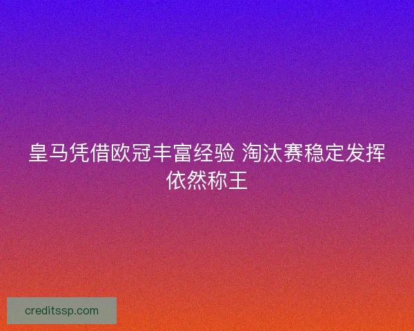 皇马凭借欧冠丰富经验 淘汰赛稳定发挥依然称王