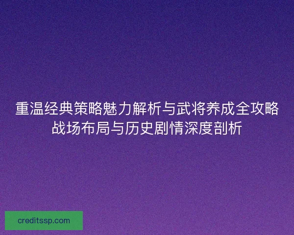 重温经典策略魅力解析与武将养成全攻略战场布局与历史剧情深度剖析