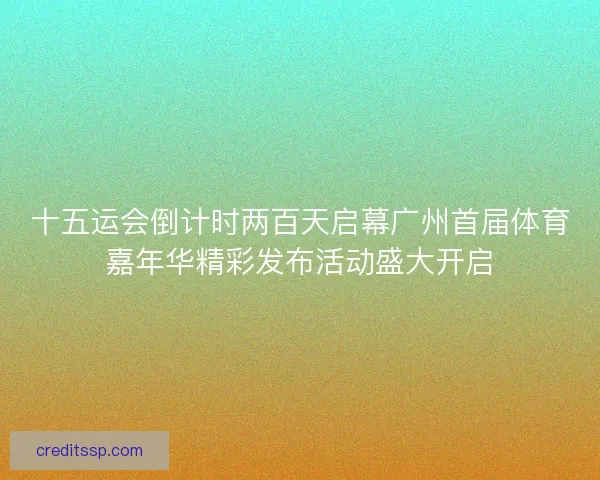 十五运会倒计时两百天启幕广州首届体育嘉年华精彩发布活动盛大开启