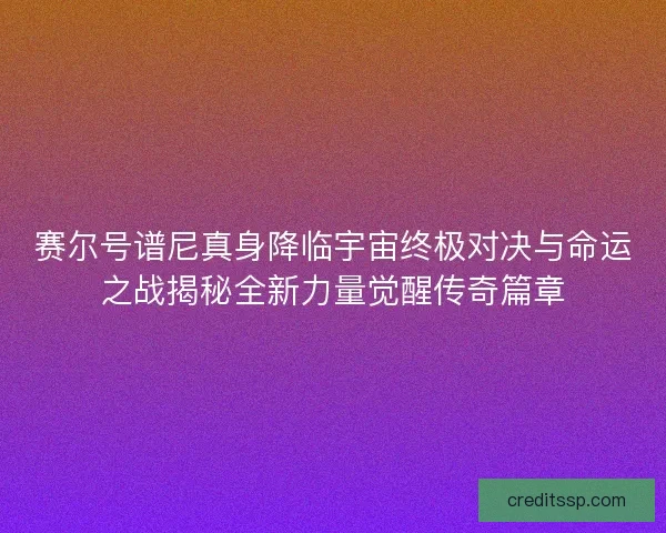 赛尔号谱尼真身降临宇宙终极对决与命运之战揭秘全新力量觉醒传奇篇章