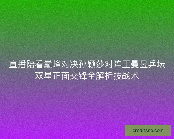 直播陪看巅峰对决孙颖莎对阵王曼昱乒坛双星正面交锋全解析技战术