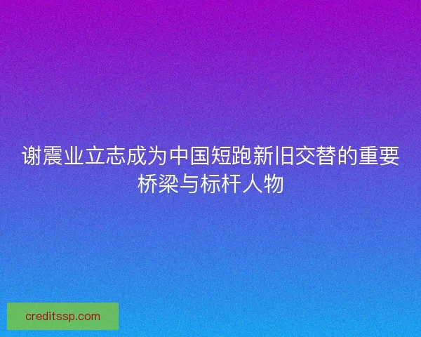 谢震业立志成为中国短跑新旧交替的重要桥梁与标杆人物
