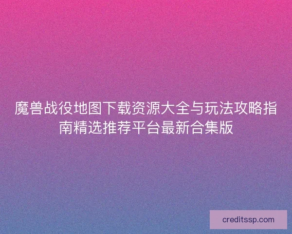 魔兽战役地图下载资源大全与玩法攻略指南精选推荐平台最新合集版