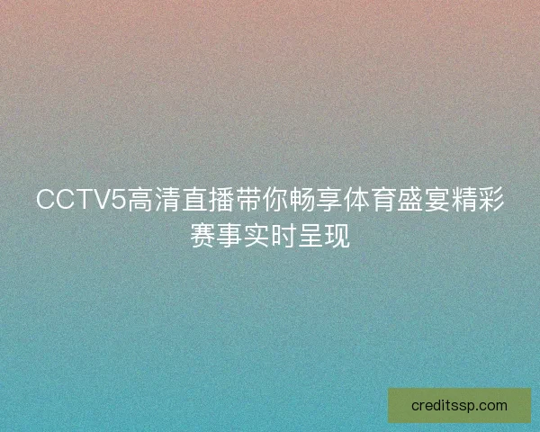 CCTV5高清直播带你畅享体育盛宴精彩赛事实时呈现