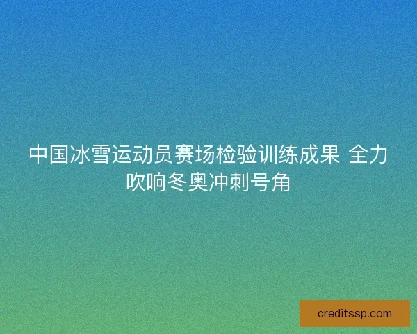 中国冰雪运动员赛场检验训练成果 全力吹响冬奥冲刺号角 中国冰雪运动员赛场检验训练成果 全力吹响冬奥冲刺号角