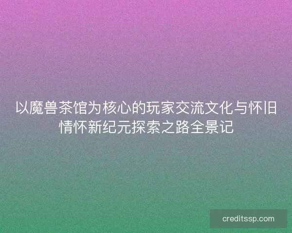 以魔兽茶馆为核心的玩家交流文化与怀旧情怀新纪元探索之路全景记
