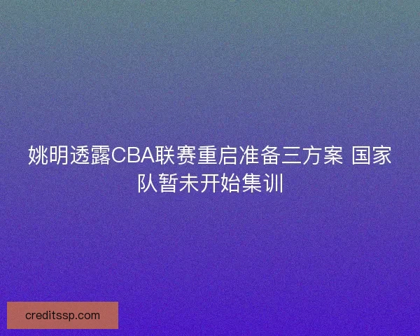姚明透露CBA联赛重启准备三方案 国家队暂未开始集训