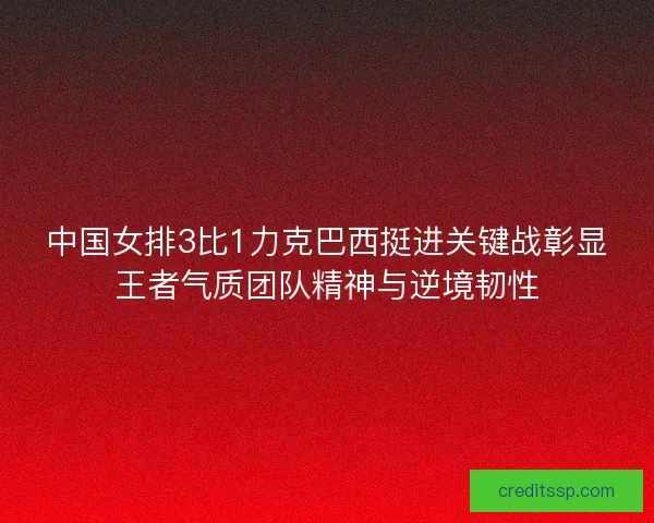 中国女排3比1力克巴西挺进关键战彰显王者气质团队精神与逆境韧性