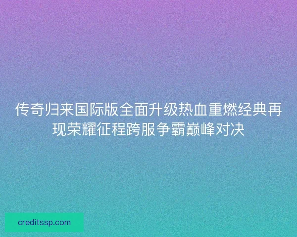 传奇归来国际版全面升级热血重燃经典再现荣耀征程跨服争霸巅峰对决