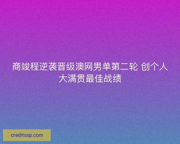 商竣程逆袭晋级澳网男单第二轮 创个人大满贯最佳战绩