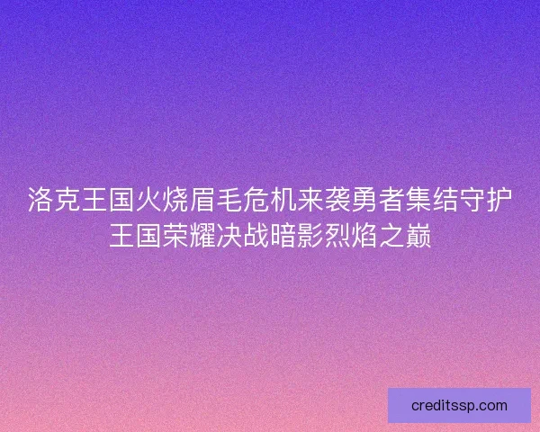 洛克王国火烧眉毛危机来袭勇者集结守护王国荣耀决战暗影烈焰之巅