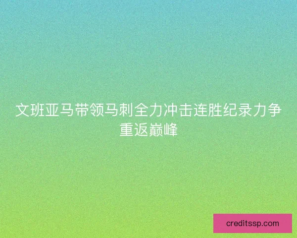 文班亚马带领马刺全力冲击连胜纪录力争重返巅峰