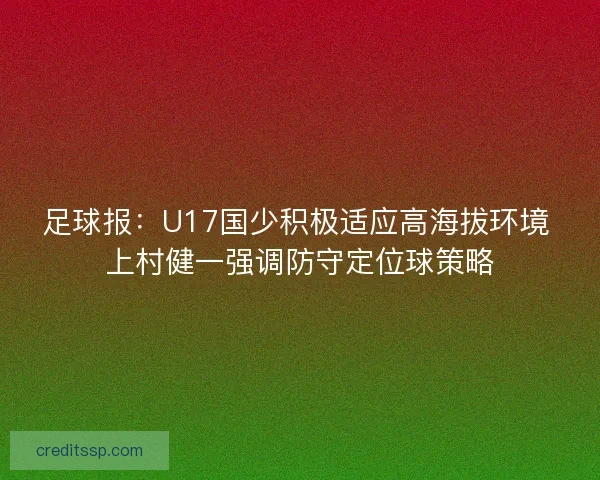 足球报：U17国少积极适应高海拔环境 上村健一强调防守定位球策略
