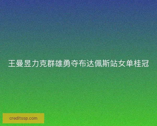 王曼昱力克群雄勇夺布达佩斯站女单桂冠 王曼昱力克群雄勇夺布达佩斯站女单桂冠