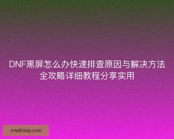 DNF黑屏怎么办快速排查原因与解决方法全攻略详细教程分享实用 DNF黑屏怎么办快速排查原因与解决方法全攻略详细教程分享实用